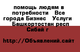 помощь людям в потребности - Все города Бизнес » Услуги   . Башкортостан респ.,Сибай г.